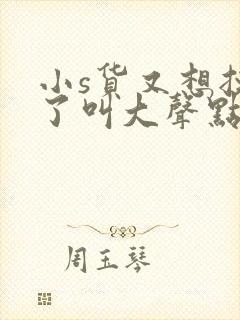 小s货又想挨c了叫大声点