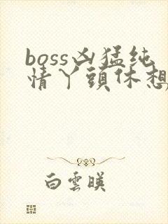 boss凶猛纯情丫头休想逃