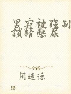 男宠被强制灌水锁精憋尿