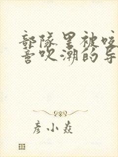 部队里被咬住花蒂吹潮的导演是谁