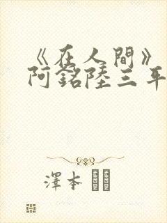 《在人间》采薇阿铭陆三平小说