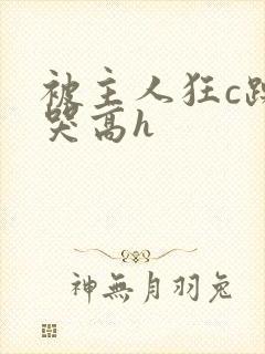 被主人狂c躁到哭高h