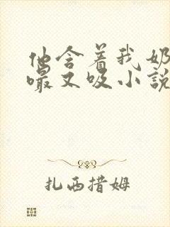 他含着我奶头又嘬又吸小说