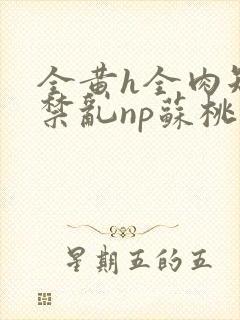 全黄h全肉短篇禁乱np苏桃