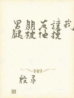 男朋友让我打开腿被他摸