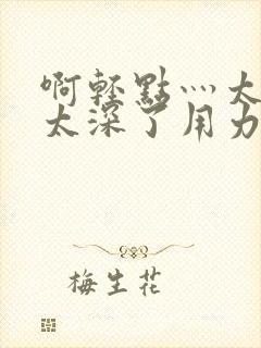 啊轻点灬太粗嗯太深了用力电影封面