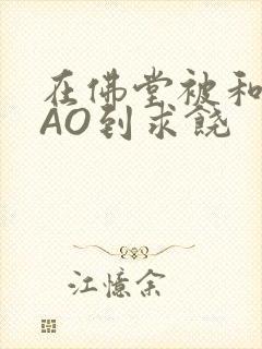 在佛堂被和尚CAO到求饶封面