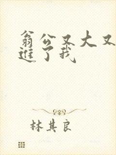 翁公又大又粗挺进了我