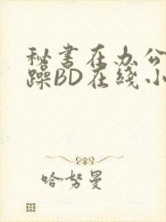 秘书在办公室被躁BD在线小说