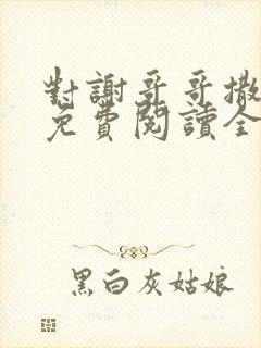 对谢哥哥撒个娇免费阅读全文笔趣阁