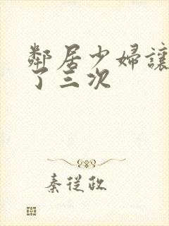 邻居少妇让我爽了三次