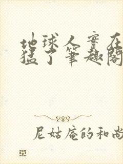 地球人实在太凶猛了笔趣阁