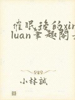 催眠后的xinluan笔趣阁最新章节更新