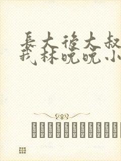 长大后大叔狂宠我林晚晚小说