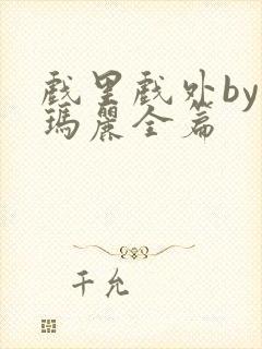 戏里戏外by苏玛丽全篇