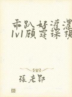 乖趴好灌浓精h1v1顾霆琛视频