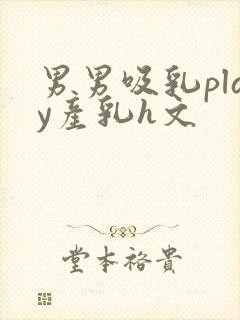 男男吸乳play产乳h文