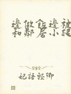 边做饭边被躁我和邻居小爬爬