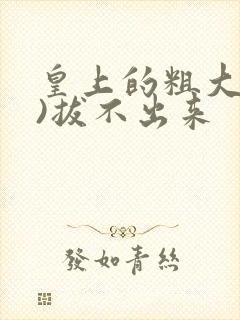 皇上的粗大(h)拔不出来