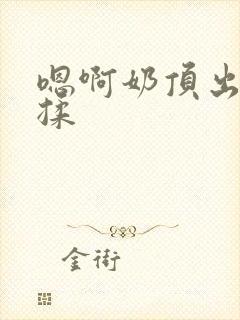 嗯啊奶顶出来了揉