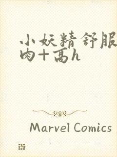 小妖精舒服吗+肉+高h