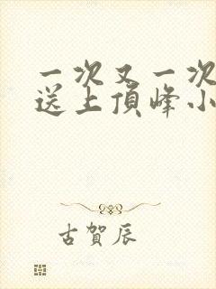 一次又一次把她送上顶峰小说