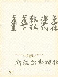 羞羞韩漫免费漫画下拉式在线完整