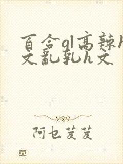 百合gl高辣h文乱乳h文