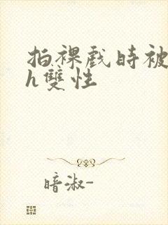 拍裸戏时被c了h双性