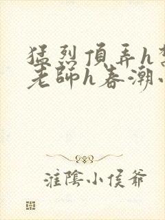 猛烈顶弄h禁欲老师h春潮小说