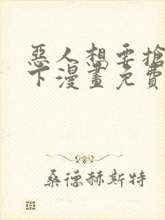 恶人想要抢救一下漫画免费阅读下拉式六漫画