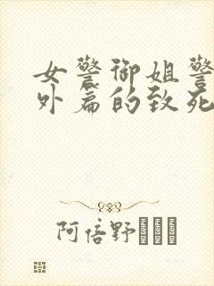 女警御姐警察番外篇的致死的小说都