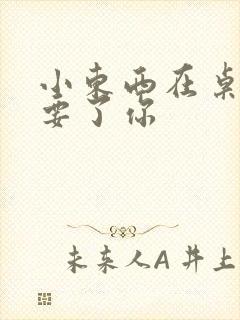 小东西在桌子上要了你