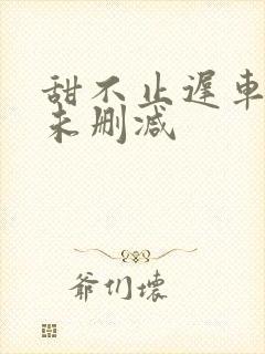 甜不止迟车浴室未删减