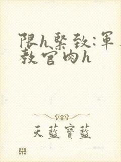 限h紧致:军人教官肉h