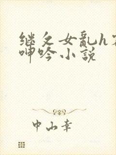 继攵女乱h客厅呻吟小说