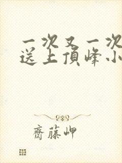 一次又一次把她送上顶峰小说