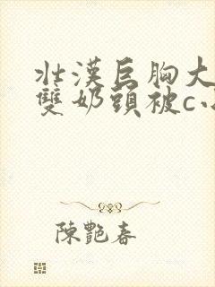 壮汉巨胸大乳露双奶头被c小说封面