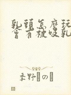 乳头怎么玩弄才会有被吸乳感觉