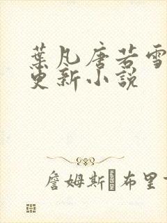 叶凡唐若雪最新更新小说