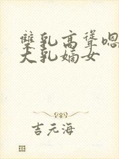 双乳高耸嗯啊h大乳嫡女