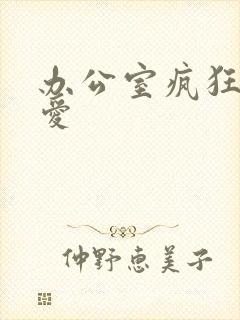 办公室疯狂做欲爱