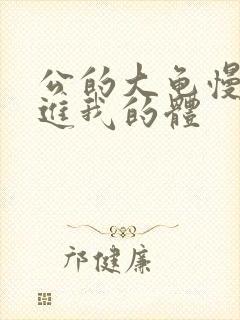 公的大龟慢慢挺进我的体