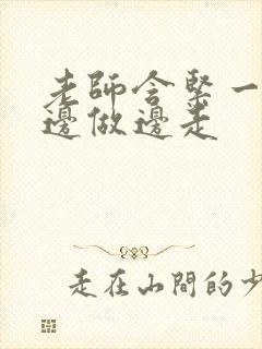 老师含紧一点H边做边走