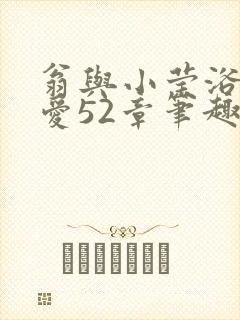 翁与小莹浴室欢爱52章笔趣阁