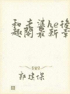 和老婆he后笔趣阁最新章节免费阅读