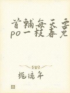 首辅每天要不够po一枝春免费阅读