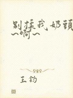 别揉我奶头~嗯~啊~