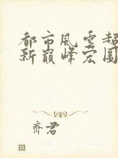 都市风云超前更新巅峰宏图笔趣阁