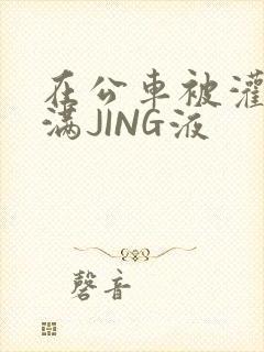 在公车被灌强行满JING液